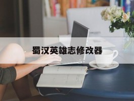 蜀汉英雄志修改器(蜀汉英杰传63人物培养)