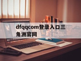 dfqqcom登录入口三角洲官网(三角洲平台官网入口)