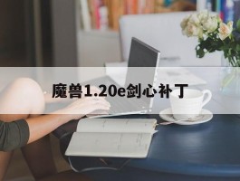 魔兽1.20e剑心补丁(魔兽争霸剑心补丁有什么用)
