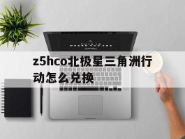 z5hco北极星三角洲行动怎么兑换(官方活动cc三角洲行动)