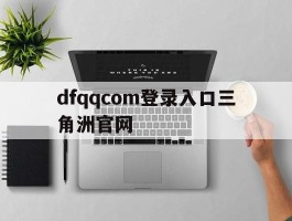 dfqqcom登录入口三角洲官网(dfcom登录入口三角洲官网外国版)