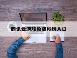 腾讯云游戏免费秒玩入口(三角洲云游戏秒玩免费)