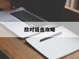 敌对狙击攻略(敌对狙击攻略小说)