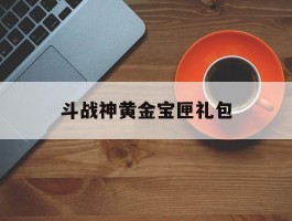 斗战神黄金宝匣礼包(斗战神烛童的秘宝活动网站)