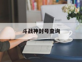 斗战神封号查询(斗战神游戏账号交易平台)