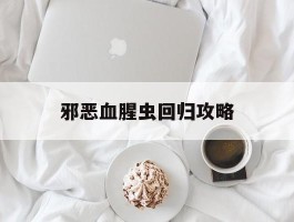 邪恶血腥虫回归攻略(jsk无法逃避的小恶魔攻略)