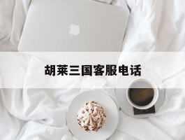 胡莱三国客服电话(胡莱三国新区开放时间)