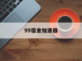 99宿舍加速器(99宿舍手机版下载)