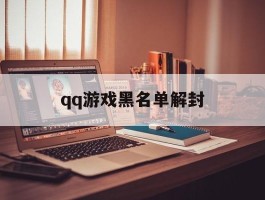 qq游戏黑名单解封(游戏黑名单解封有用吗)