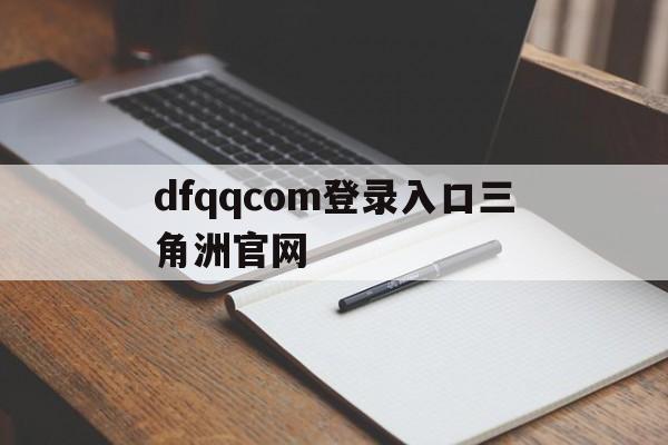 dfqqcom登录入口三角洲官网(三角洲行动官网)